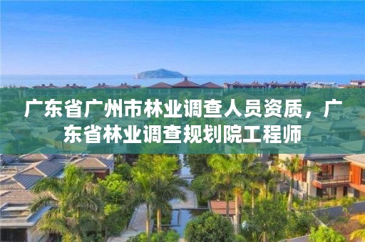 广东省广州市林业调查人员资质，广东省林业调查规划院工程师