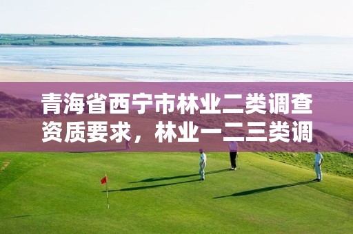 青海省西宁市林业二类调查资质要求,林业一二三类调查的区别
