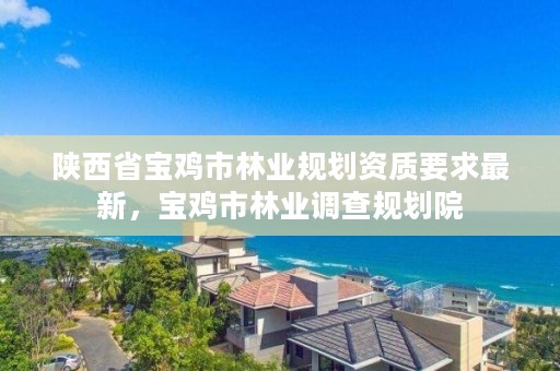 陕西省宝鸡市林业规划资质要求最新,宝鸡市林业调查规划院