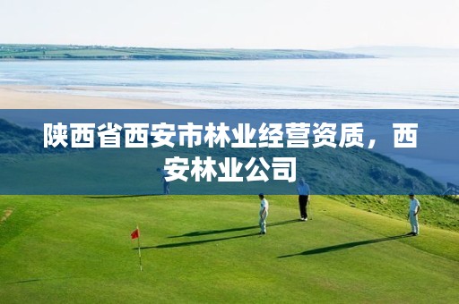 陕西省西安市林业经营资质,西安林业公司