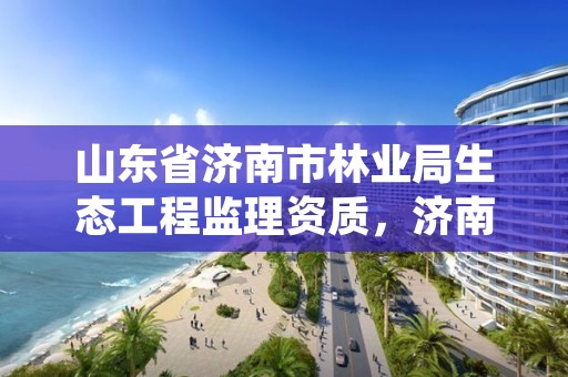 山东省济南市林业局生态工程监理资质,济南市绿化林业局