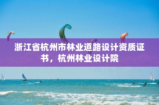浙江省杭州市林业道路设计资质证书，杭州林业设计院