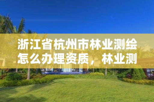 浙江省杭州市林业测绘怎么办理资质，林业测绘公司