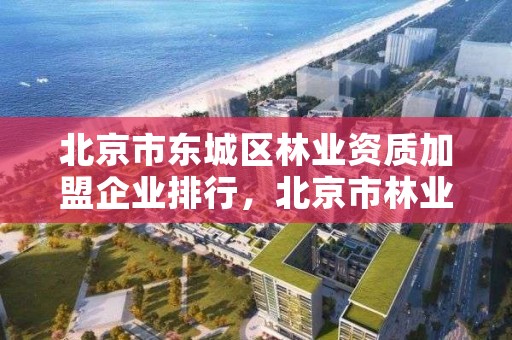 北京市东城区林业资质加盟企业排行,北京市林业建筑工程有限公司