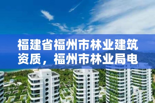 福建省福州市林业建筑资质,福州市林业局电话号码多少