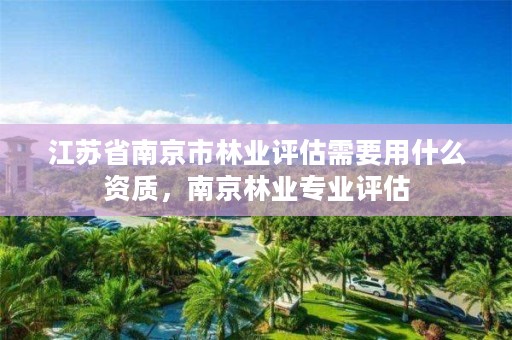 江苏省南京市林业评估需要用什么资质,南京林业专业评估