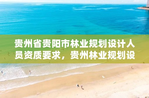 贵州省贵阳市林业规划设计人员资质要求，贵州林业规划设计院郭颖