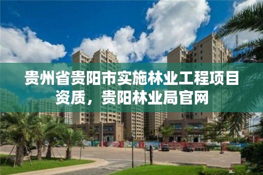 贵州省贵阳市实施林业工程项目资质，贵阳林业局官网
