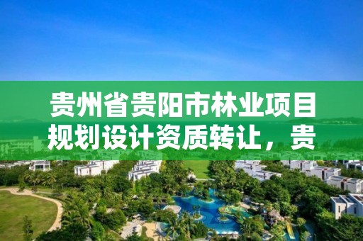 贵州省贵阳市林业项目规划设计资质转让，贵州省林业设计院