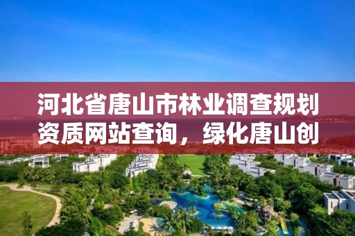 河北省唐山市林业调查规划资质网站查询,绿化唐山创建森林城市