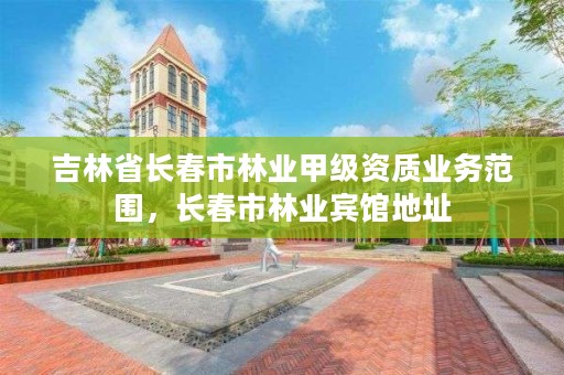 吉林省长春市林业甲级资质业务范围,长春市林业宾馆地址