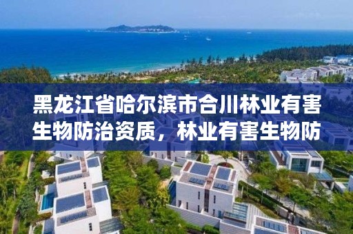 黑龙江省哈尔滨市合川林业有害生物防治资质,林业有害生物防治公司资质取消了吗