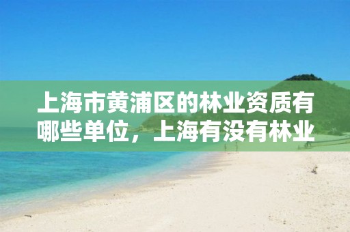上海市黄浦区的林业资质有哪些单位,上海有没有林业局