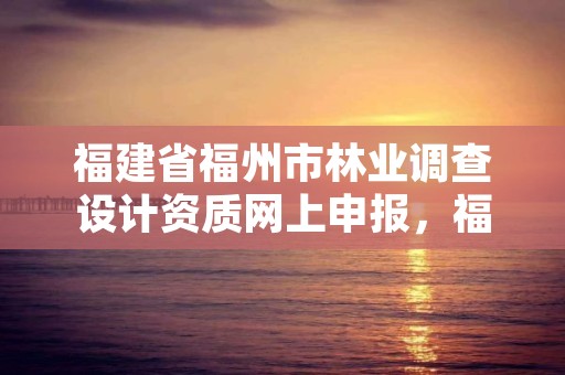 福建省福州市林业调查设计资质网上申报,福州市林业勘察设计院