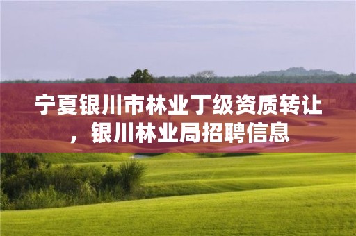 宁夏银川市林业丁级资质转让,银川林业局招聘信息