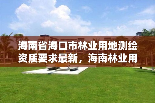 海南省海口市林业用地测绘资质要求最新,海南林业用地价格