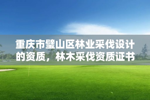 重庆市璧山区林业采伐设计的资质,林木采伐资质证书