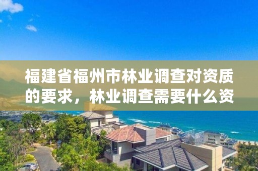 福建省福州市林业调查对资质的要求,林业调查需要什么资质