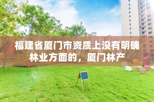 福建省厦门市资质上没有明确林业方面的,厦门林产
