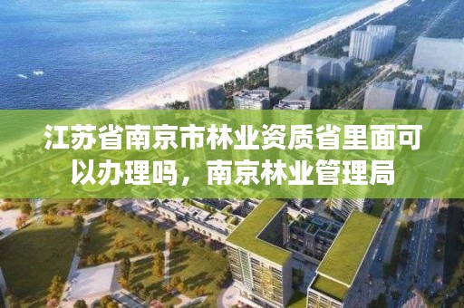 江苏省南京市林业资质省里面可以办理吗,南京林业管理局