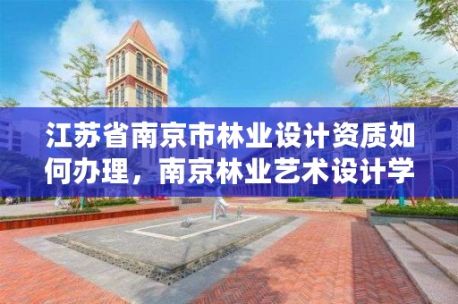江苏省南京市林业设计资质如何办理,南京林业艺术设计学院