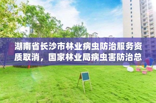 湖南省长沙市林业病虫防治服务资质取消，国家林业局病虫害防治总站