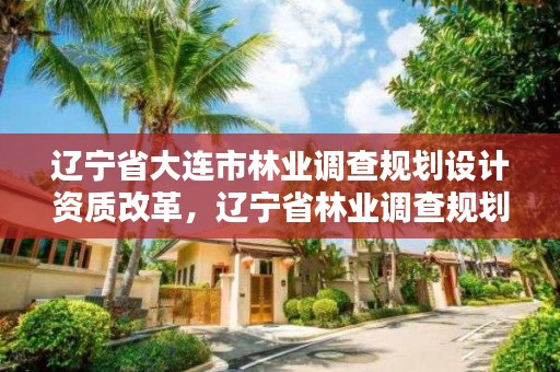 辽宁省大连市林业调查规划设计资质改革,辽宁省林业调查规划设计院