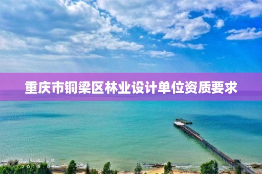 重庆市铜梁区林业设计单位资质要求