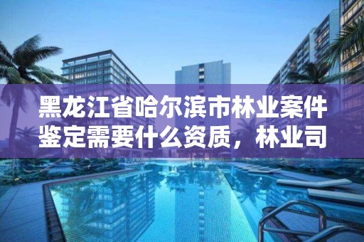 黑龙江省哈尔滨市林业案件鉴定需要什么资质,林业司法鉴定机构名录