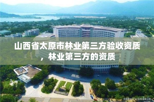 山西省太原市林业第三方验收资质,林业第三方的资质