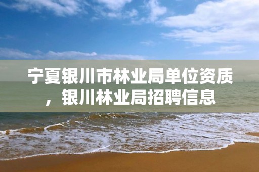 宁夏银川市林业局单位资质,银川林业局招聘信息