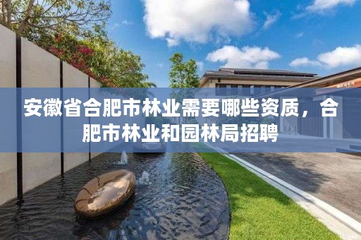 安徽省合肥市林业需要哪些资质,合肥市林业和园林局招聘