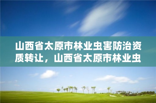山西省太原市林业虫害防治资质转让,山西省太原市林业虫害防治资质转让公示