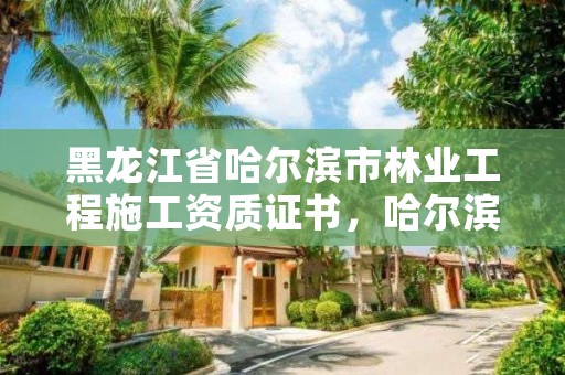 黑龙江省哈尔滨市林业工程施工资质证书,哈尔滨市林业设计院