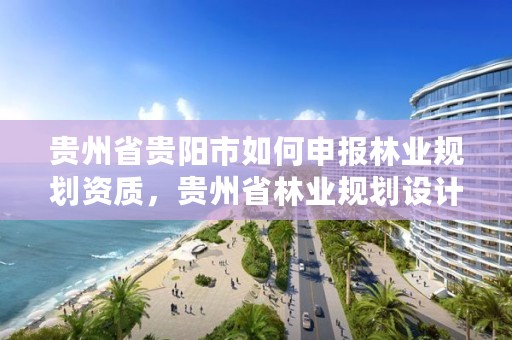 贵州省贵阳市如何申报林业规划资质，贵州省林业规划设计院