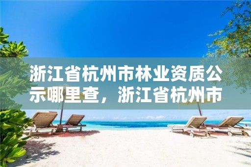 浙江省杭州市林业资质公示哪里查，浙江省杭州市林业资质公示哪里查到
