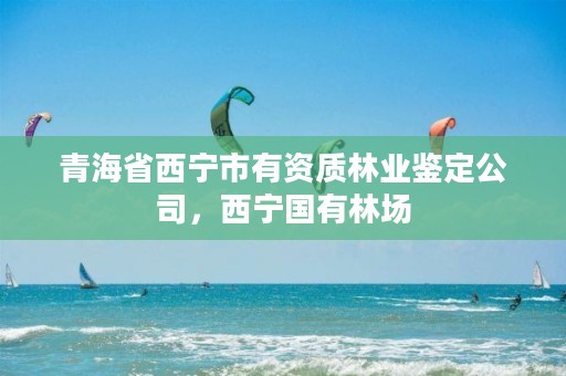 青海省西宁市有资质林业鉴定公司,西宁国有林场