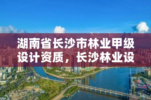 湖南省长沙市林业甲级设计资质，长沙林业设计院