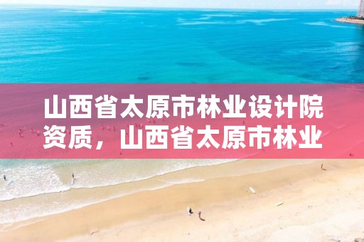 山西省太原市林业设计院资质,山西省太原市林业设计院资质查询