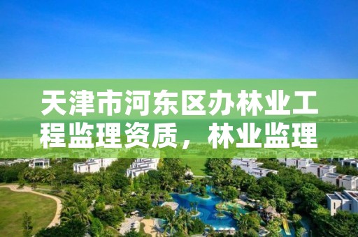 天津市河东区办林业工程监理资质,林业监理公司资质有哪些