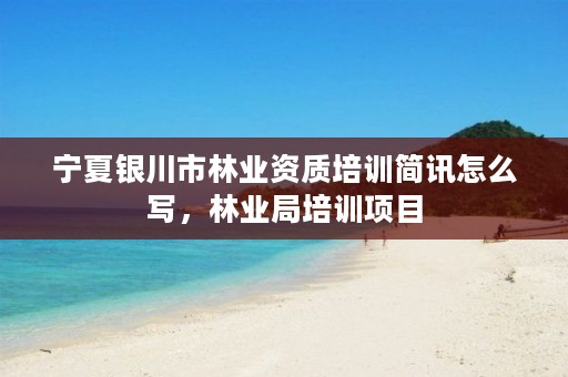 宁夏银川市林业资质培训简讯怎么写,林业局培训项目