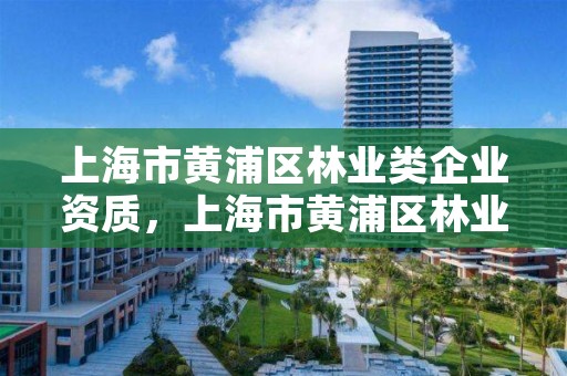 上海市黄浦区林业类企业资质,上海市黄浦区林业类企业资质查询