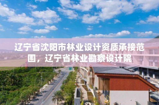 辽宁省沈阳市林业设计资质承接范围,辽宁省林业勘察设计院