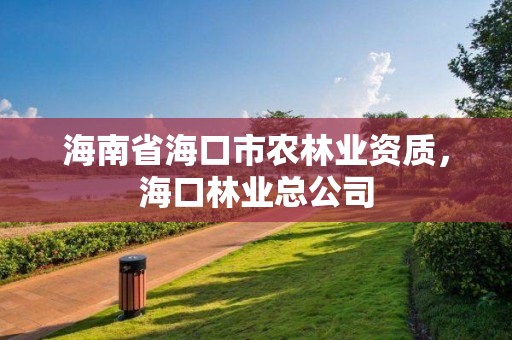 海南省海口市农林业资质,海口林业总公司