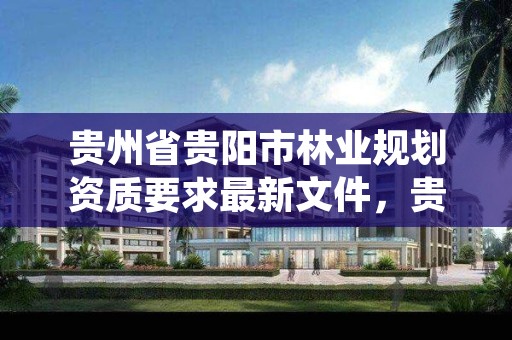 贵州省贵阳市林业规划资质要求最新文件,贵州省林科院林业调查规划设计队