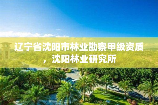 辽宁省沈阳市林业勘察甲级资质,沈阳林业研究所