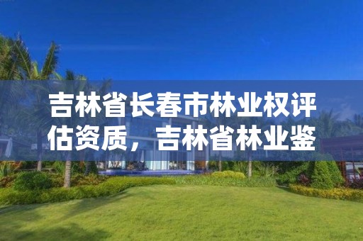 吉林省长春市林业权评估资质,吉林省林业鉴定机构