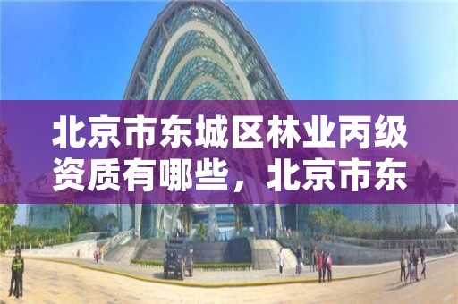 北京市东城区林业丙级资质有哪些,北京市东城区林业丙级资质有哪些单位