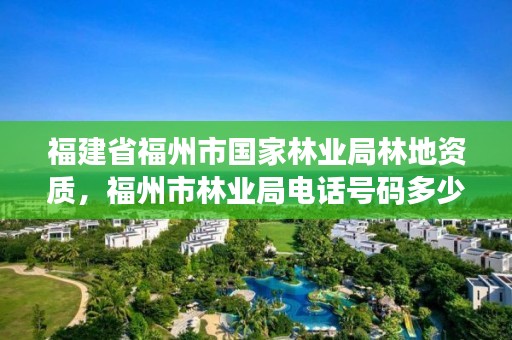 福建省福州市国家林业局林地资质,福州市林业局电话号码多少