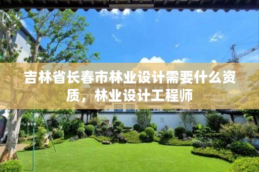 吉林省长春市林业设计需要什么资质，林业设计工程师